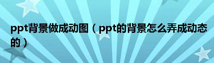 ppt背景做成动图(ppt的背景怎么弄成动态的)