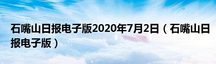 石嘴山日报电子版2020年7月2日(石嘴山日报电子版)