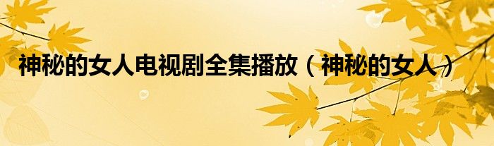 神秘的女人电视剧全集播放(神秘的女人)