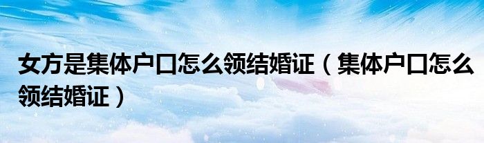 女方是集体户口怎么领结婚证(集体户口怎么领结婚证)