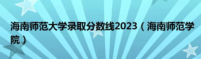 海南师范大学录取分数线2023(海南师范学院)