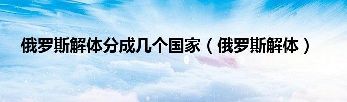 俄罗斯解体分成几个国家(俄罗斯解体)