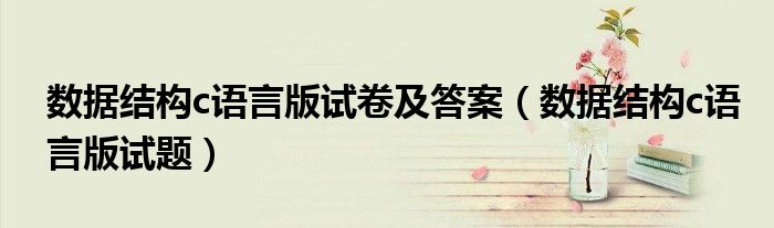 数据结构c语言版试卷及答案(数据结构c语言版试题)