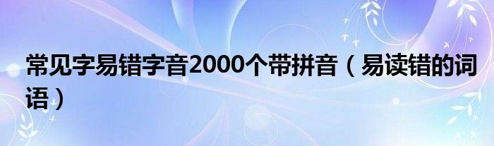 常见字易错字音2000个带拼音(易读错的词语)