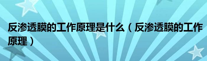 反渗透膜的工作原理是什么(反渗透膜的工作原理)