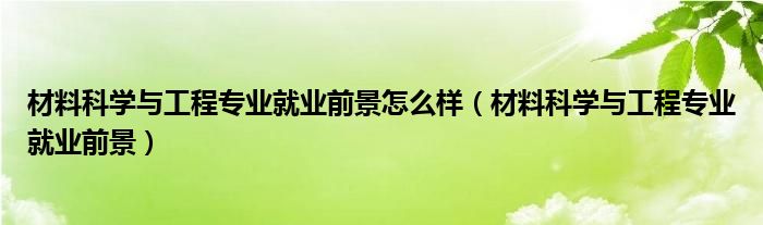 材料科学与工程专业就业前景怎么样(材料科学与工程专业就业前景)