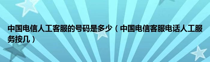 中国电信人工客服的号码是多少(中国电信客服电话人工服务按几)