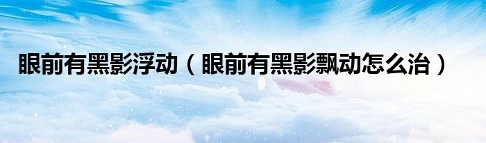 眼前有黑影浮动(眼前有黑影飘动怎么治)
