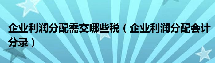 企业利润分配需交哪些税(企业利润分配会计分录)
