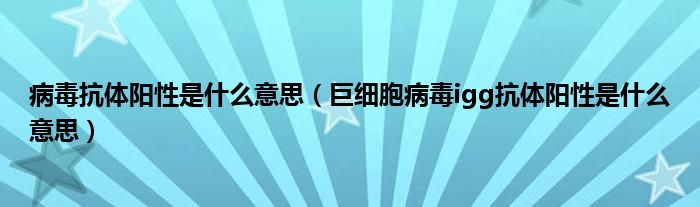 病毒抗体阳性是什么意思(巨细胞病毒igg抗体阳性是什么意思)
