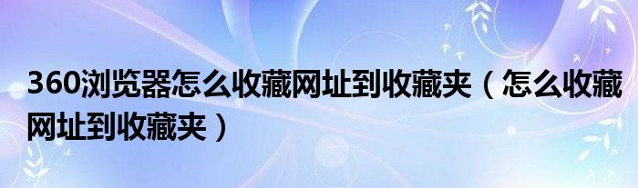 360浏览器怎么收藏网址到收藏夹(怎么收藏网址到收藏夹)