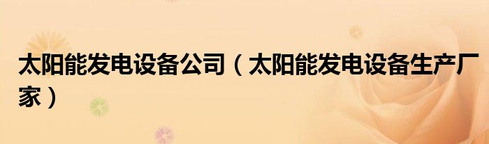 太阳能发电设备公司(太阳能发电设备生产厂家)