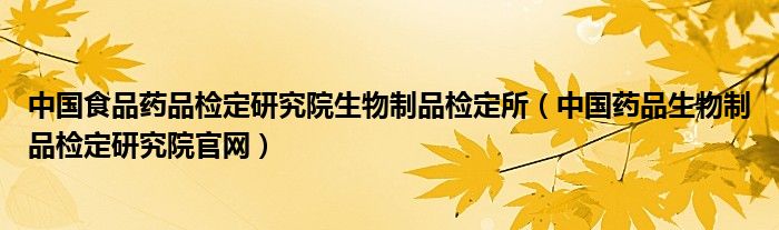 中国食品药品检定研究院生物制品检定所(中国药品生物制品检定研究院官网)