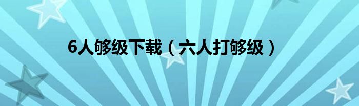 6人够级下载(六人打够级)