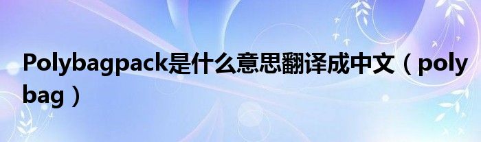 Polybagpack是什么意思翻译成中文(polybag)