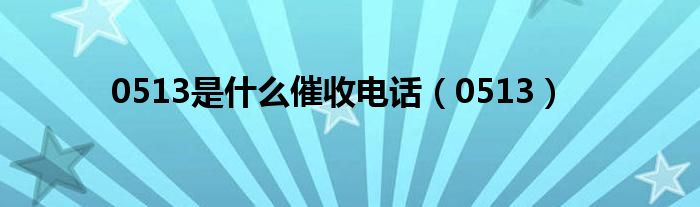 0513是什么催收电话(0513)
