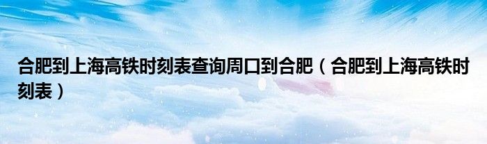 合肥到上海高铁时刻表查询周口到合肥(合肥到上海高铁时刻表)