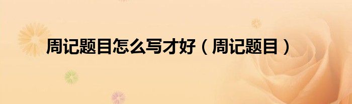 周记题目怎么写才好(周记题目)