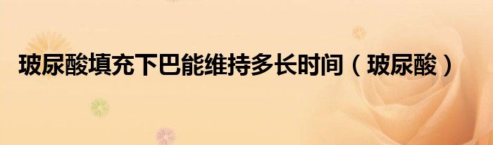 玻尿酸填充下巴能维持多长时间(玻尿酸)