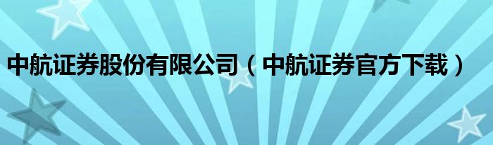 中航证券股份有限公司(中航证券官方下载)
