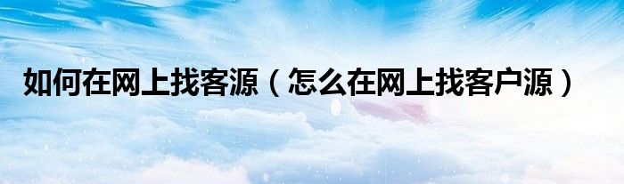 如何在网上找客源(怎么在网上找客户源)