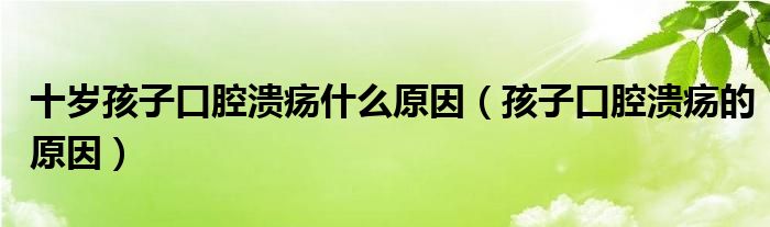 十岁孩子口腔溃疡什么原因(孩子口腔溃疡的原因)