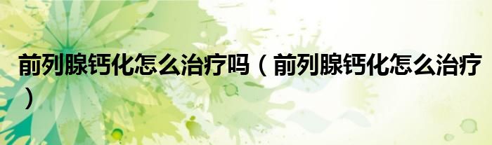 前列腺钙化怎么治疗吗(前列腺钙化怎么治疗)