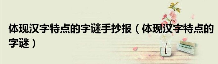 体现汉字特点的字谜手抄报(体现汉字特点的字谜)
