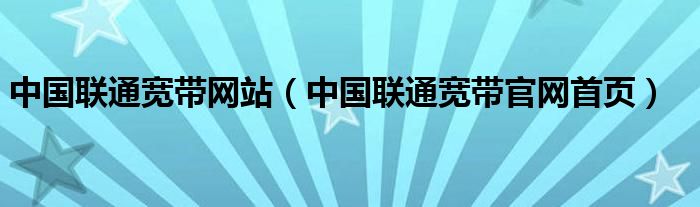 中国联通宽带网站(中国联通宽带官网首页)