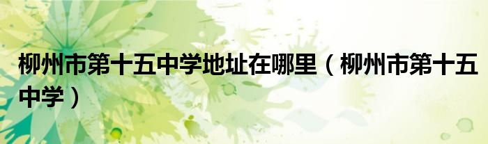 柳州市第十五中学地址在哪里(柳州市第十五中学)