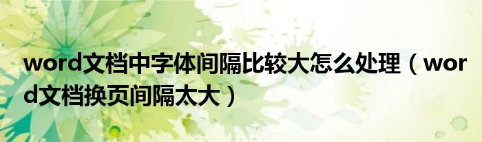 word文档中字体间隔比较大怎么处理(word文档换页间隔太大)