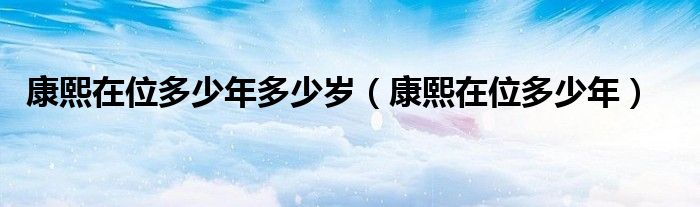 康熙在位多少年多少岁(康熙在位多少年)
