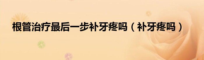 根管治疗最后一步补牙疼吗(补牙疼吗)