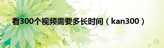 看300个视频需要多长时间(kan300)