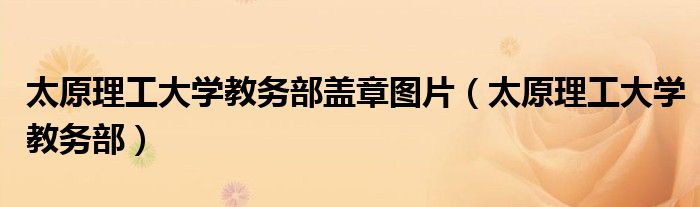 太原理工大学教务部盖章图片(太原理工大学教务部)