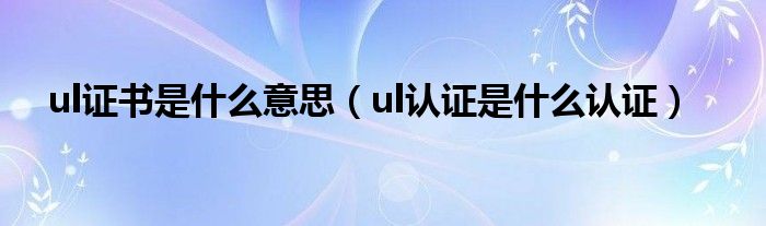 ul证书是什么意思(ul认证是什么认证)