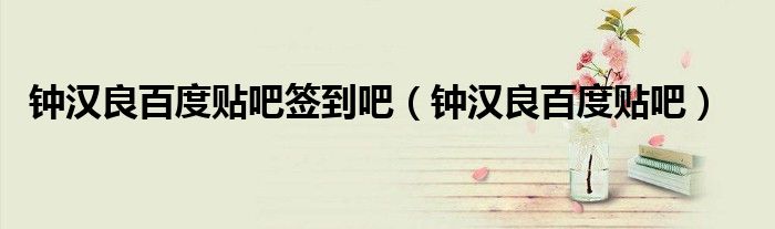 钟汉良百度贴吧签到吧(钟汉良百度贴吧)