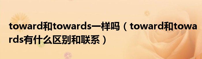 toward和towards一样吗(toward和towards有什么区别和联系)