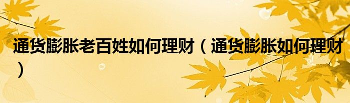 通货膨胀老百姓如何理财(通货膨胀如何理财)