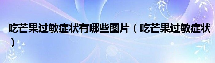 吃芒果过敏症状有哪些图片(吃芒果过敏症状)