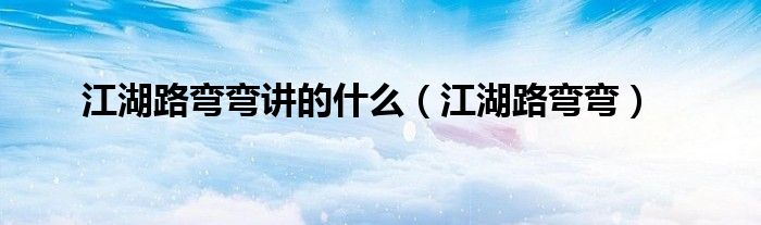 江湖路弯弯讲的什么(江湖路弯弯)