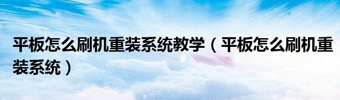 平板怎么刷机重装系统教学(平板怎么刷机重装系统)