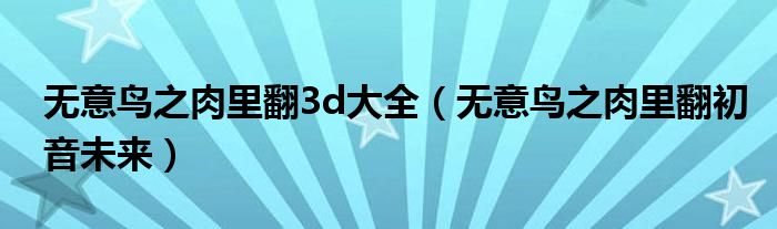 无意鸟之肉里翻3d大全(无意鸟之肉里翻初音未来)