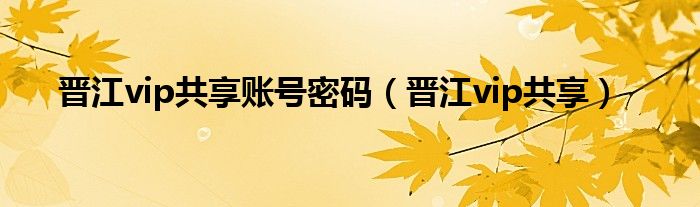 晋江vip共享账号密码(晋江vip共享)