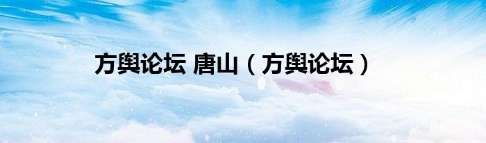 方舆论坛 唐山(方舆论坛)
