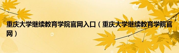 重庆大学继续教育学院官网入口(重庆大学继续教育学院官网)