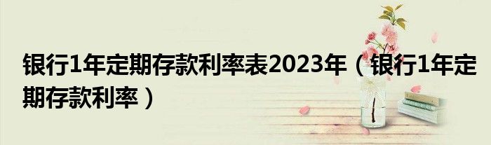 银行1年定期存款利率表2023年(银行1年定期存款利率)