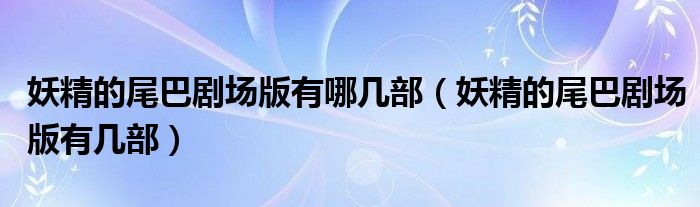 妖精的尾巴剧场版有哪几部(妖精的尾巴剧场版有几部)