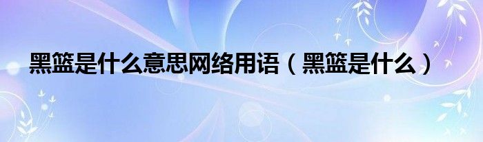 黑篮是什么意思网络用语(黑篮是什么)
