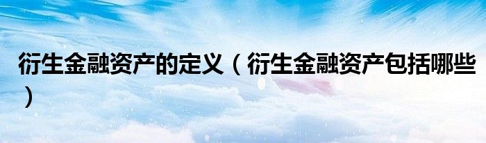 衍生金融资产的定义(衍生金融资产包括哪些)
